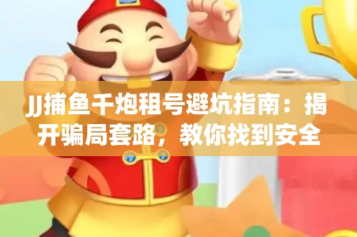 JJ捕鱼千炮租号避坑指南：揭开骗局套路，教你找到安全渠道！