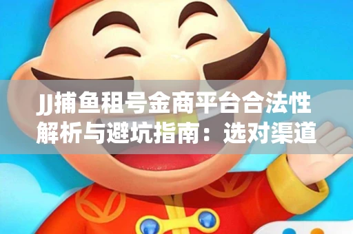 JJ捕鱼租号金商平台合法性解析与避坑指南：选对渠道才能安心赚钱