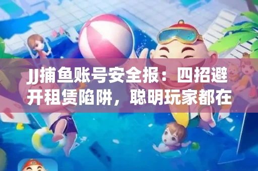 JJ捕鱼账号安全报：四招避开租赁陷阱，聪明玩家都在做