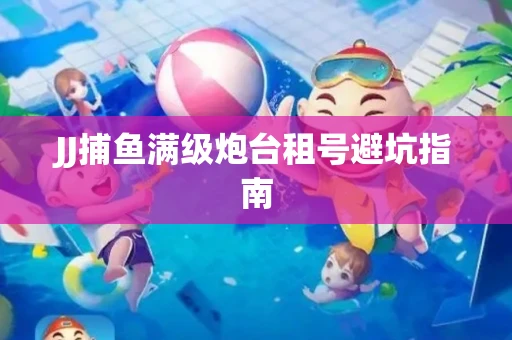 JJ捕鱼满级炮台租号避坑指南