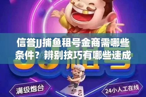 信誉JJ捕鱼租号金商需哪些条件？辨别技巧有哪些速成避坑指南
