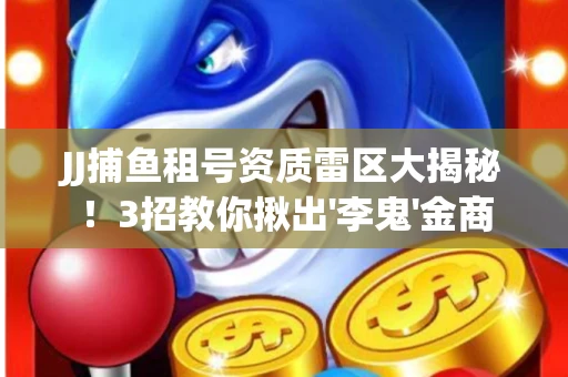 JJ捕鱼租号资质雷区大揭秘！3招教你揪出'李鬼'金商