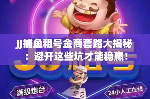 JJ捕鱼租号金商套路大揭秘：避开这些坑才能稳赢！