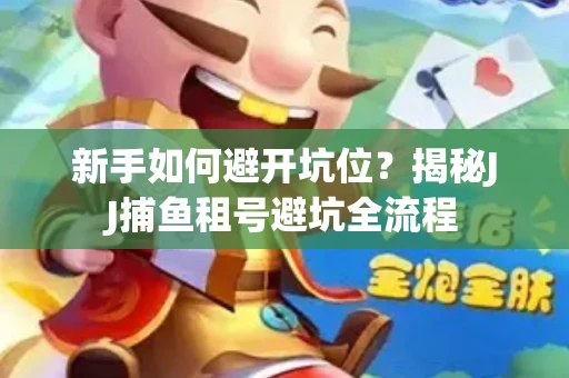 新手如何避开坑位？揭秘JJ捕鱼租号避坑全流程