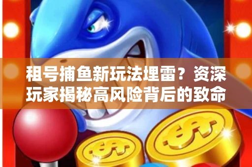 租号捕鱼新玩法埋雷？资深玩家揭秘高风险背后的致命漏洞