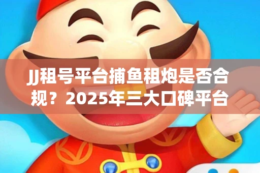 JJ租号平台捕鱼租炮是否合规？2025年三大口碑平台深度测评