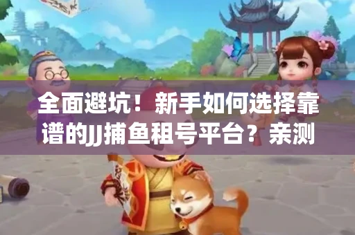 全面避坑！新手如何选择靠谱的JJ捕鱼租号平台？亲测租炮技巧大公开
