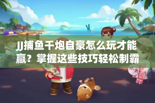 JJ捕鱼千炮自豪怎么玩才能赢？掌握这些技巧轻松制霸