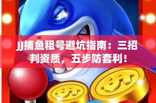 JJ捕鱼租号避坑指南：三招判资质，五步防套利！