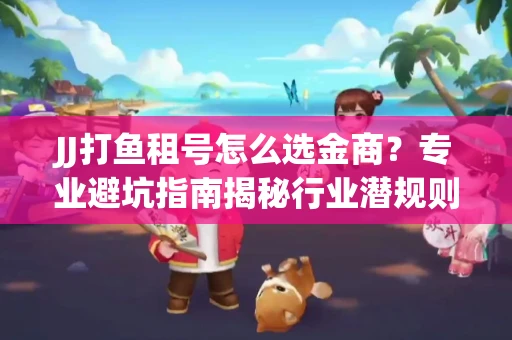 JJ打鱼租号怎么选金商？专业避坑指南揭秘行业潜规则
