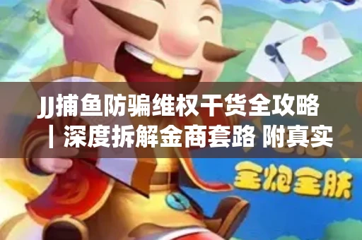 JJ捕鱼防骗维权干货全攻略｜深度拆解金商套路 附真实操作案例