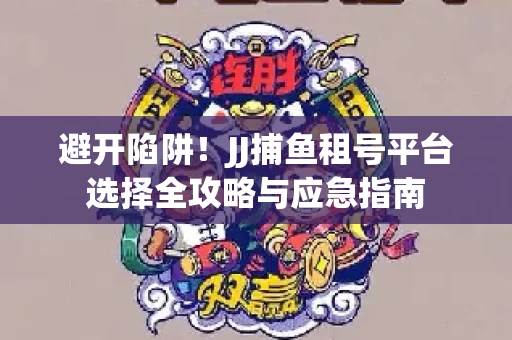 避开陷阱！JJ捕鱼租号平台选择全攻略与应急指南